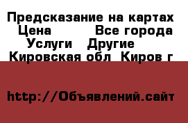 Предсказание на картах › Цена ­ 200 - Все города Услуги » Другие   . Кировская обл.,Киров г.